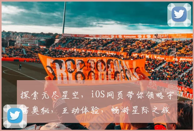 探索无尽星空，iOS网页带你领略宇宙奥秘，互动体验，畅游星际之旅，三重惊喜，不容错过