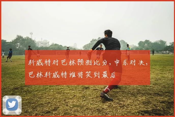 科威特对巴林预测比分,中东对决,巴林科威特谁将笑到最后