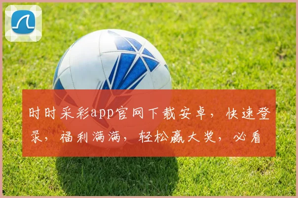 时时采彩app官网下载安卓，快速登录，福利满满，轻松赢大奖，必看攻略