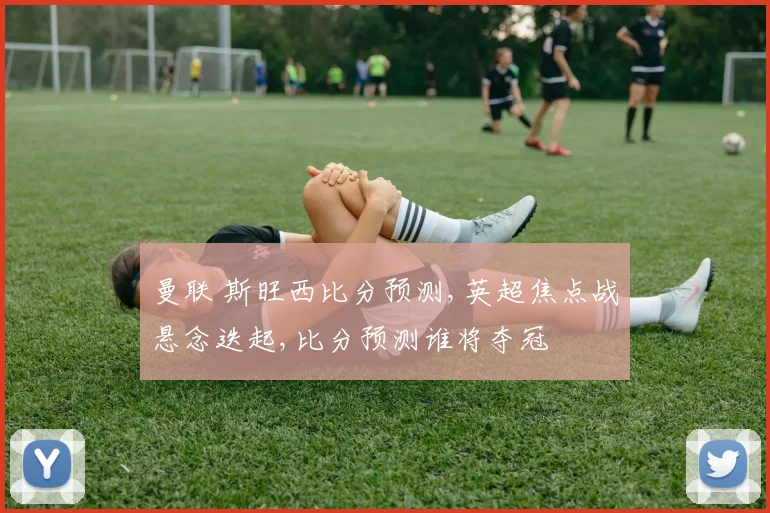 曼联 斯旺西比分预测,英超焦点战悬念迭起,比分预测谁将夺冠