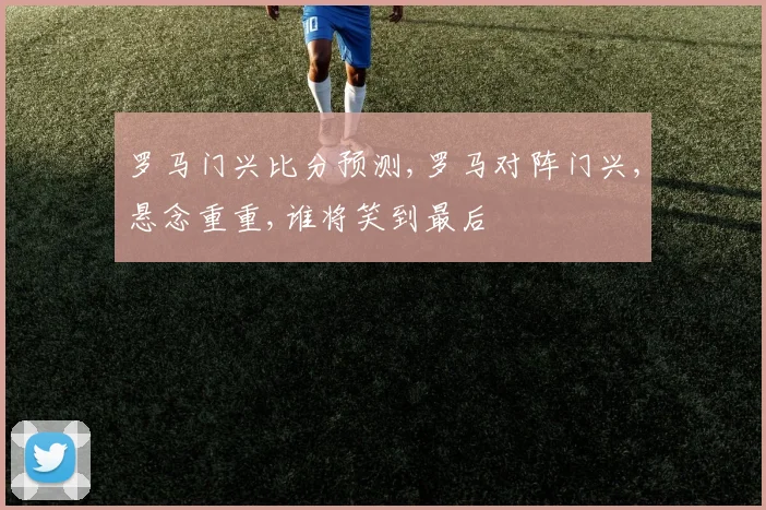 罗马门兴比分预测,罗马对阵门兴,悬念重重,谁将笑到最后