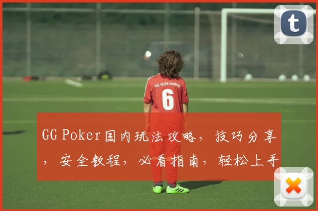 GG Poker国内玩法攻略，技巧分享，安全教程，必看指南，轻松上手